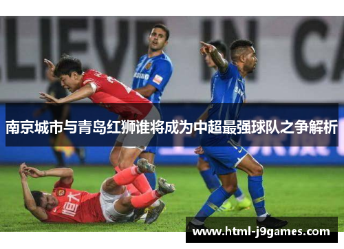 南京城市与青岛红狮谁将成为中超最强球队之争解析