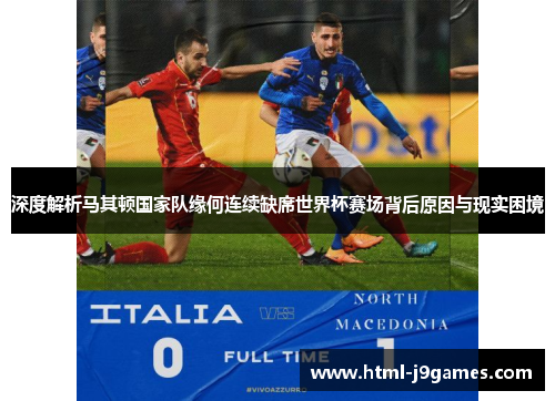 深度解析马其顿国家队缘何连续缺席世界杯赛场背后原因与现实困境
