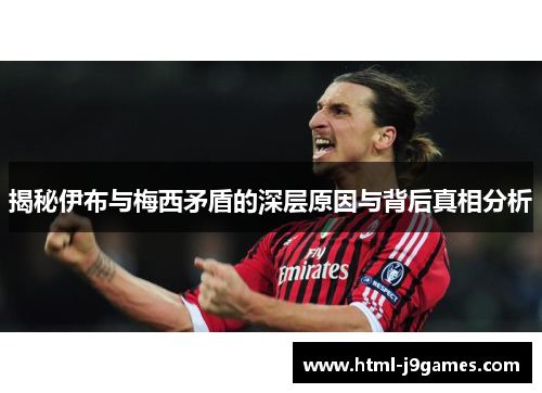 揭秘伊布与梅西矛盾的深层原因与背后真相分析