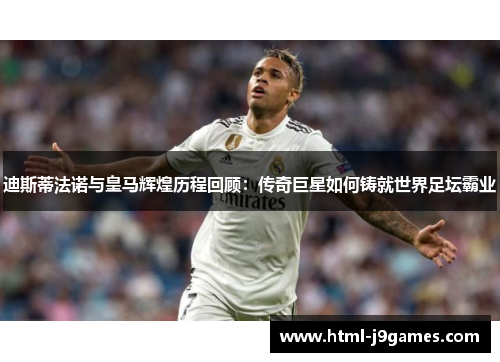 迪斯蒂法诺与皇马辉煌历程回顾：传奇巨星如何铸就世界足坛霸业