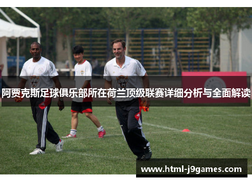 阿贾克斯足球俱乐部所在荷兰顶级联赛详细分析与全面解读