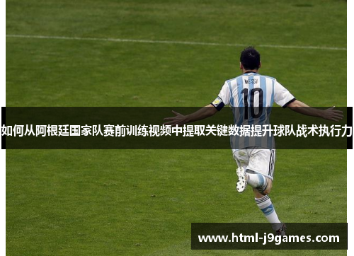 如何从阿根廷国家队赛前训练视频中提取关键数据提升球队战术执行力
