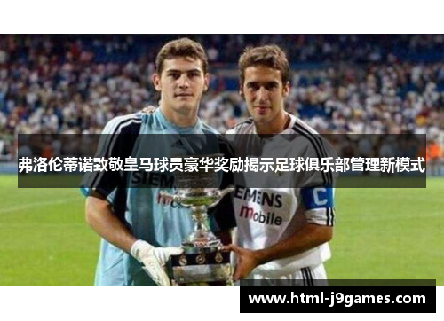 弗洛伦蒂诺致敬皇马球员豪华奖励揭示足球俱乐部管理新模式 弗洛伦蒂诺致敬皇马球员豪华奖励揭示足球俱乐部管理新模式