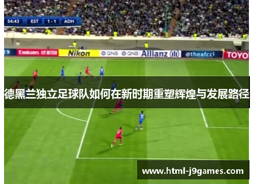 德黑兰独立足球队如何在新时期重塑辉煌与发展路径