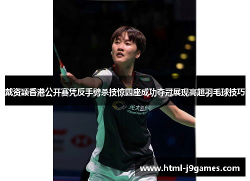 戴资颖香港公开赛凭反手劈杀技惊四座成功夺冠展现高超羽毛球技巧 戴资颖香港公开赛凭反手劈杀技惊四座成功夺冠展现高超羽毛球技巧