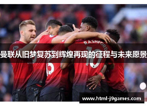 曼联从旧梦复苏到辉煌再现的征程与未来愿景