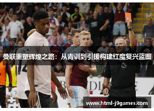 曼联重塑辉煌之路：从青训到引援构建红魔复兴蓝图