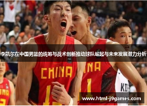 李凯尔在中国男篮的统筹与战术创新推动球队崛起与未来发展潜力分析 李凯尔在中国男篮的统筹与战术创新推动球队崛起与未来发展潜力分析