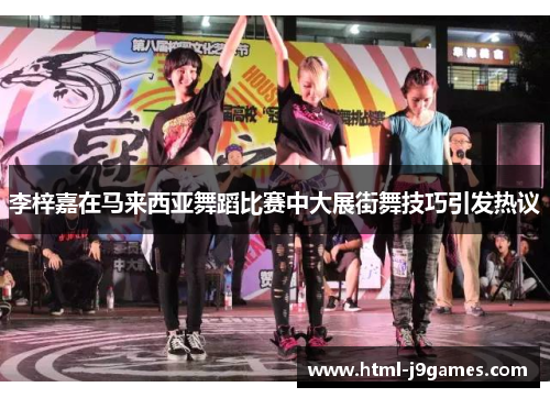 李梓嘉在马来西亚舞蹈比赛中大展街舞技巧引发热议