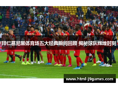 拜仁慕尼黑体育场五大经典瞬间回顾 揭秘球队辉煌时刻