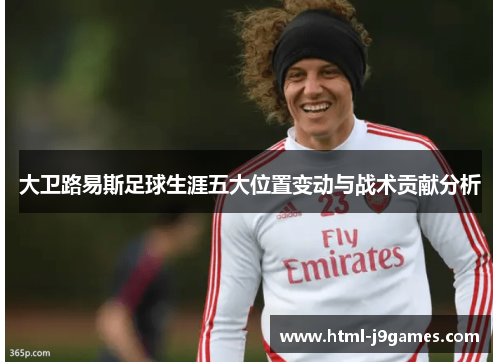 大卫路易斯足球生涯五大位置变动与战术贡献分析 大卫路易斯足球生涯五大位置变动与战术贡献分析