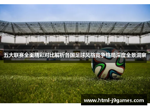 五大联赛全面精彩对比解析各国足球风格竞争格局深度全景洞察