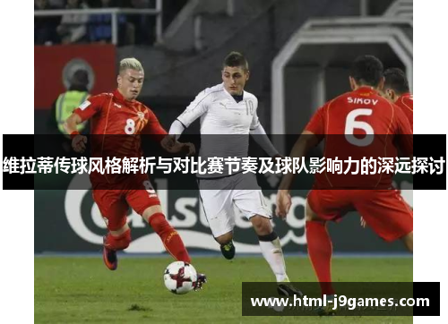 维拉蒂传球风格解析与对比赛节奏及球队影响力的深远探讨 维拉蒂传球风格解析与对比赛节奏及球队影响力的深远探讨