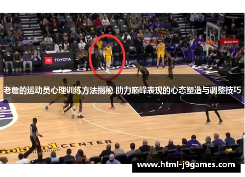 老詹的运动员心理训练方法揭秘 助力巅峰表现的心态塑造与调整技巧 老詹的运动员心理训练方法揭秘 助力巅峰表现的心态塑造与调整技巧