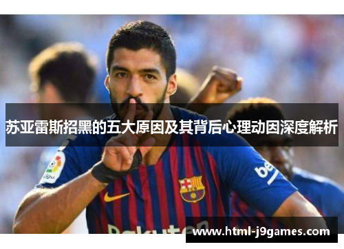 苏亚雷斯招黑的五大原因及其背后心理动因深度解析