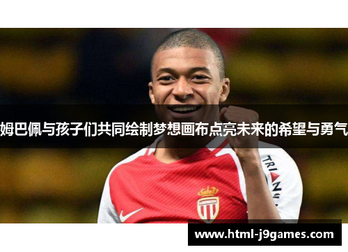 姆巴佩与孩子们共同绘制梦想画布点亮未来的希望与勇气
