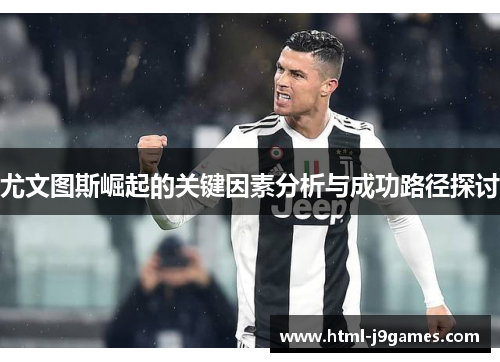 尤文图斯崛起的关键因素分析与成功路径探讨 尤文图斯崛起的关键因素分析与成功路径探讨