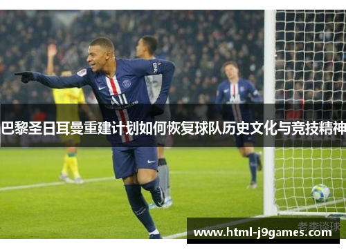 巴黎圣日耳曼重建计划如何恢复球队历史文化与竞技精神 巴黎圣日耳曼重建计划如何恢复球队历史文化与竞技精神