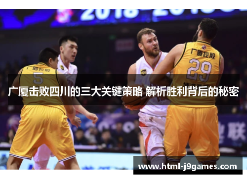 广厦击败四川的三大关键策略 解析胜利背后的秘密 广厦击败四川的三大关键策略 解析胜利背后的秘密