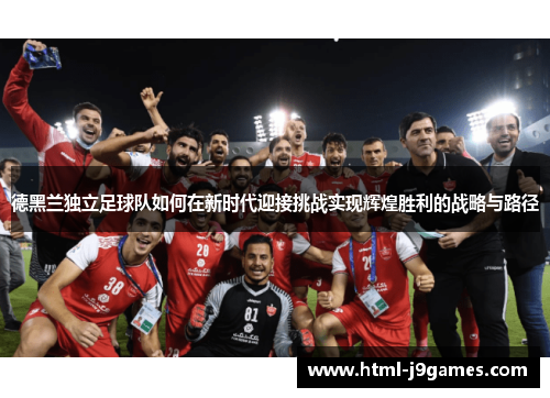 德黑兰独立足球队如何在新时代迎接挑战实现辉煌胜利的战略与路径 德黑兰独立足球队如何在新时代迎接挑战实现辉煌胜利的战略与路径