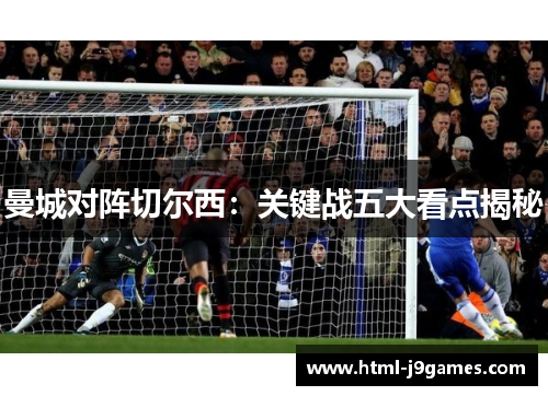 曼城对阵切尔西：关键战五大看点揭秘