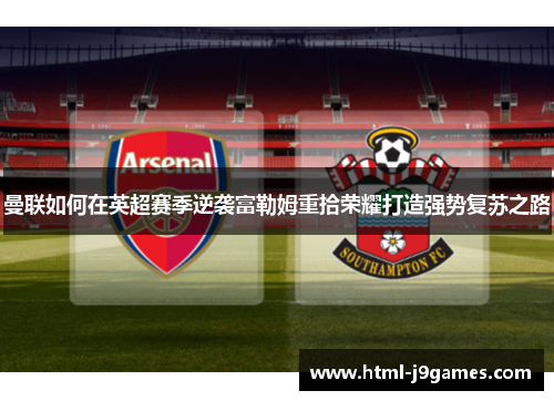 曼联如何在英超赛季逆袭富勒姆重拾荣耀打造强势复苏之路 曼联如何在英超赛季逆袭富勒姆重拾荣耀打造强势复苏之路