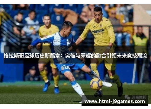 格拉斯哥足球历史新篇章:突破与荣耀的融合引领未来竞技潮流 格拉斯哥足球历史新篇章:突破与荣耀的融合引领未来竞技潮流