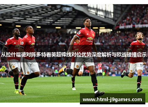 从拉什福德对阵多特看英超锋线对位优势深度解析与欧战碰撞启示 从拉什福德对阵多特看英超锋线对位优势深度解析与欧战碰撞启示