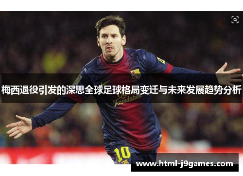 梅西退役引发的深思全球足球格局变迁与未来发展趋势分析 梅西退役引发的深思全球足球格局变迁与未来发展趋势分析