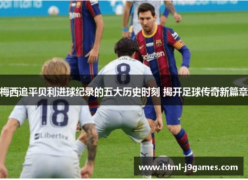 梅西追平贝利进球纪录的五大历史时刻 揭开足球传奇新篇章 梅西追平贝利进球纪录的五大历史时刻 揭开足球传奇新篇章