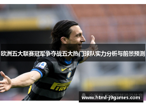 欧洲五大联赛冠军争夺战五大热门球队实力分析与前景预测 欧洲五大联赛冠军争夺战五大热门球队实力分析与前景预测
