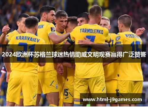 2024欧洲杯苏格兰球迷热情助威文明观赛赢得广泛赞誉 2024欧洲杯苏格兰球迷热情助威文明观赛赢得广泛赞誉