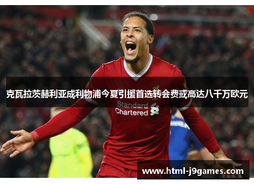 克瓦拉茨赫利亚成利物浦今夏引援首选转会费或高达八千万欧元 克瓦拉茨赫利亚成利物浦今夏引援首选转会费或高达八千万欧元