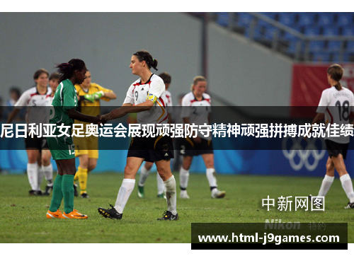 尼日利亚女足奥运会展现顽强防守精神顽强拼搏成就佳绩 尼日利亚女足奥运会展现顽强防守精神顽强拼搏成就佳绩