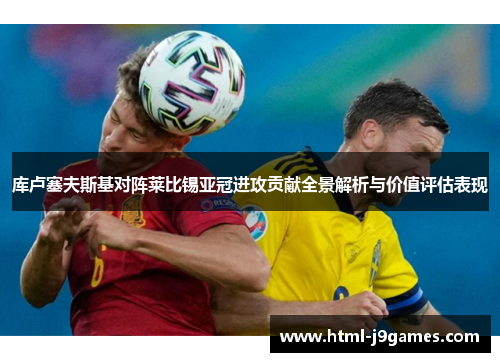 库卢塞夫斯基对阵莱比锡亚冠进攻贡献全景解析与价值评估表现