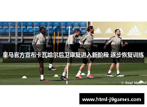 皇马官方宣布卡瓦哈尔后卫康复进入新阶段 逐步恢复训练