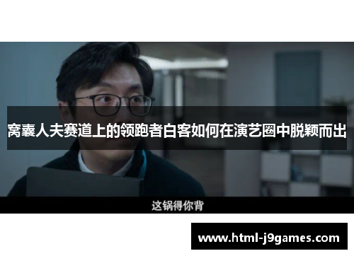 窝囊人夫赛道上的领跑者白客如何在演艺圈中脱颖而出