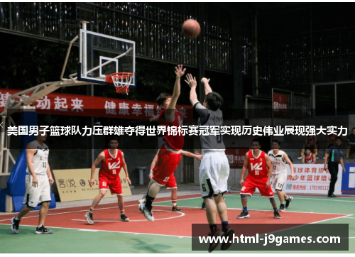 美国男子篮球队力压群雄夺得世界锦标赛冠军实现历史伟业展现强大实力