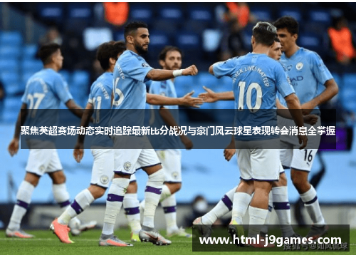 聚焦英超赛场动态实时追踪最新比分战况与豪门风云球星表现转会消息全掌握