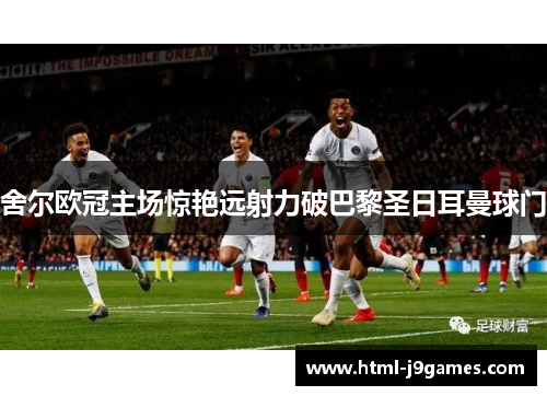 舍尔欧冠主场惊艳远射力破巴黎圣日耳曼球门