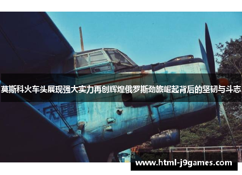 莫斯科火车头展现强大实力再创辉煌俄罗斯劲旅崛起背后的坚韧与斗志