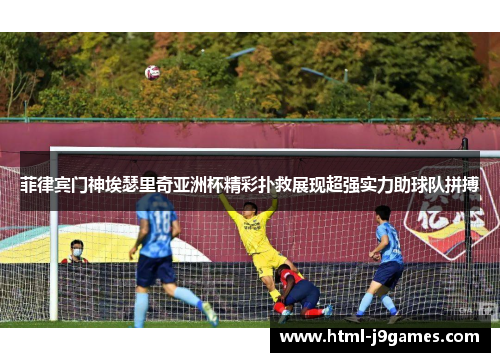 菲律宾门神埃瑟里奇亚洲杯精彩扑救展现超强实力助球队拼搏