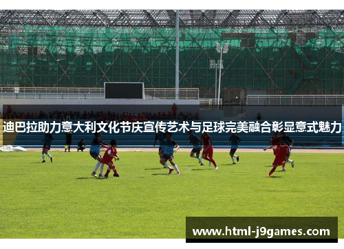 迪巴拉助力意大利文化节庆宣传艺术与足球完美融合彰显意式魅力