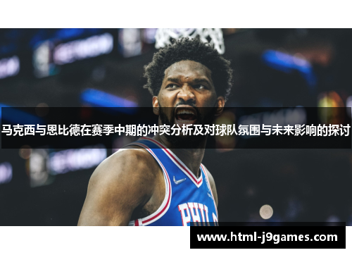 马克西与恩比德在赛季中期的冲突分析及对球队氛围与未来影响的探讨