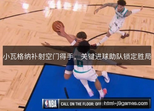 小瓦格纳补射空门得手，关键进球助队锁定胜局