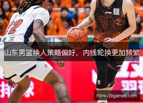山东男篮换人策略偏好，内线轮换更加频繁