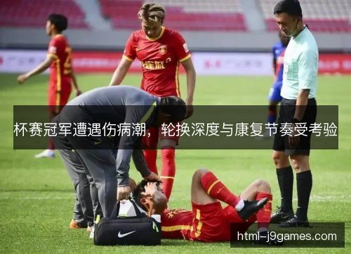 杯赛冠军遭遇伤病潮，轮换深度与康复节奏受考验