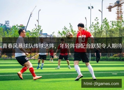 青春风暴球队传球达阵,年轻阵容配合默契令人期待 青春风暴球队传球达阵,年轻阵容配合默契令人期待