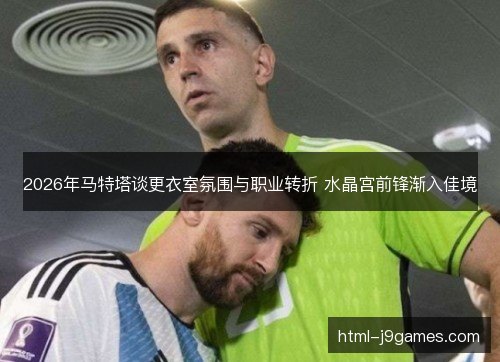 2026年马特塔谈更衣室氛围与职业转折 水晶宫前锋渐入佳境